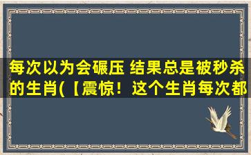 每次以为会碾压 结果总是被秒杀的生肖(【震惊！这个生肖每次都以为能碾压其他生肖，结果总是被秒杀！】)